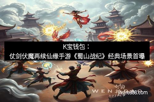 K宝钱包：仗剑伏魔再续仙缘手游《蜀山战纪》经典场景首曝